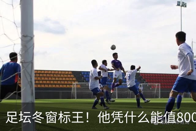 足坛冬窗标王！他凭什么能值8000万欧？