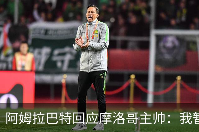 阿姆拉巴特回应摩洛哥主帅：我暂时退出国家队并非不满出场时间少